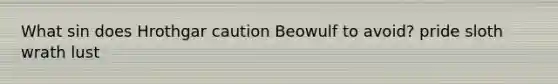 What sin does Hrothgar caution Beowulf to avoid? pride sloth wrath lust