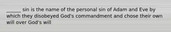 ______ sin is the name of the personal sin of Adam and Eve by which they disobeyed God's commandment and chose their own will over God's will