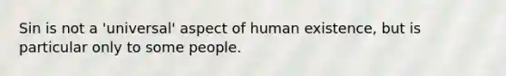 Sin is not a 'universal' aspect of human existence, but is particular only to some people.