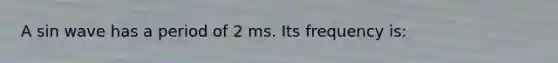 A sin wave has a period of 2 ms. Its frequency is: