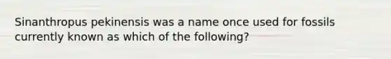 Sinanthropus pekinensis was a name once used for fossils currently known as which of the following?