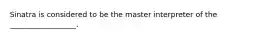 Sinatra is considered to be the master interpreter of the __________________.