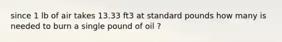 since 1 lb of air takes 13.33 ft3 at standard pounds how many is needed to burn a single pound of oil ?