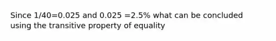 Since 1/40=0.025 and 0.025 =2.5% what can be concluded using the <a href='https://www.questionai.com/knowledge/kUOVIPBuRy-transitive-property' class='anchor-knowledge'>transitive property</a> of equality