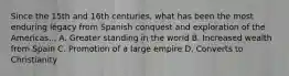 Since the 15th and 16th centuries, what has been the most enduring legacy from Spanish conquest and exploration of the Americas... A. Greater standing in the world B. Increased wealth from Spain C. Promotion of a large empire D. Converts to Christianity