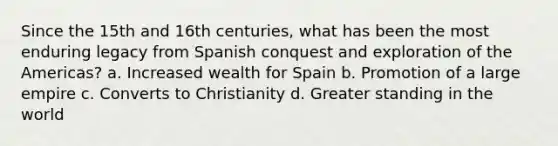 Since the 15th and 16th centuries, what has been the most enduring legacy from Spanish conquest and exploration of the Americas? a. Increased wealth for Spain b. Promotion of a large empire c. Converts to Christianity d. Greater standing in the world