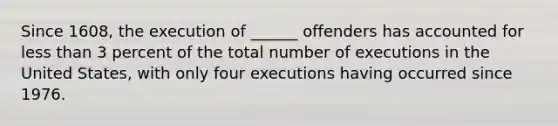 Since 1608, the execution of ______ offenders has accounted for less than 3 percent of the total number of executions in the United States, with only four executions having occurred since 1976.