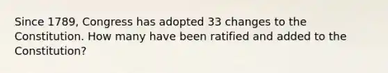 Since 1789, Congress has adopted 33 changes to the Constitution. How many have been ratified and added to the Constitution?