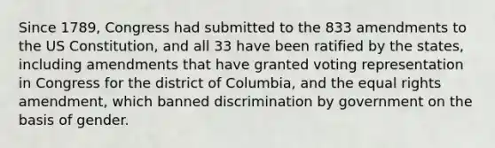 Since 1789, Congress had submitted to the 833 amendments to the US Constitution, and all 33 have been ratified by the states, including amendments that have granted voting representation in Congress for the district of Columbia, and the equal rights amendment, which banned discrimination by government on the basis of gender.