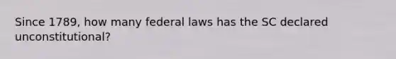 Since 1789, how many federal laws has the SC declared unconstitutional?