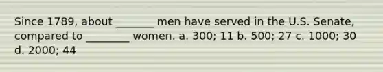 Since 1789, about _______ men have served in the U.S. Senate, compared to ________ women. a. 300; 11 b. 500; 27 c. 1000; 30 d. 2000; 44