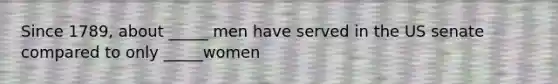 Since 1789, about _____ men have served in the US senate compared to only _____women