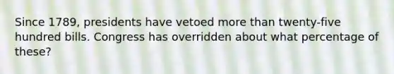 Since 1789, presidents have vetoed more than twenty-five hundred bills. Congress has overridden about what percentage of these?