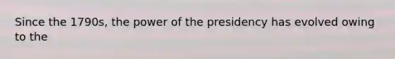 Since the 1790s, the power of the presidency has evolved owing to the