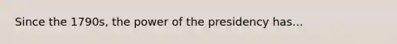 Since the 1790s, the power of the presidency has...