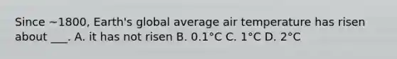 Since ~1800, Earth's global average air temperature has risen about ___. A. it has not risen B. 0.1°C C. 1°C D. 2°C