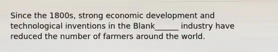 Since the 1800s, strong economic development and technological inventions in the Blank______ industry have reduced the number of farmers around the world.