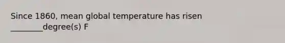 Since 1860, mean global temperature has risen ________degree(s) F