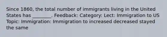 Since 1860, the total number of immigrants living in the United States has ________. Feedback: Category: Lect: Immigration to US Topic: Immigration: Immigration to increased decreased stayed the same