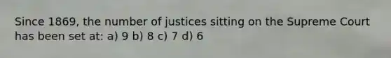 Since 1869, the number of justices sitting on the Supreme Court has been set at: a) 9 b) 8 c) 7 d) 6