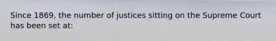 Since 1869, the number of justices sitting on the Supreme Court has been set at: