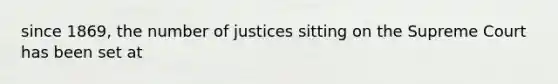 since 1869, the number of justices sitting on the Supreme Court has been set at