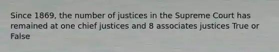 Since 1869, the number of justices in the Supreme Court has remained at one chief justices and 8 associates justices True or False