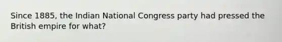 Since 1885, the Indian National Congress party had pressed the British empire for what?