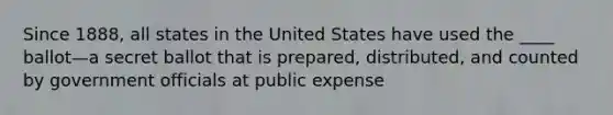 Since 1888, all states in the United States have used the ____ ballot—a secret ballot that is prepared, distributed, and counted by government officials at public expense