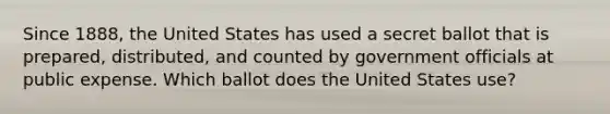 Since 1888, the United States has used a secret ballot that is prepared, distributed, and counted by government officials at public expense. Which ballot does the United States use?