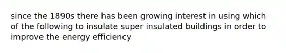 since the 1890s there has been growing interest in using which of the following to insulate super insulated buildings in order to improve the energy efficiency