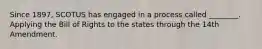 Since 1897, SCOTUS has engaged in a process called ________. Applying the Bill of Rights to the states through the 14th Amendment.