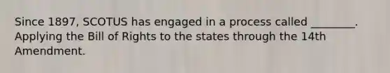 Since 1897, SCOTUS has engaged in a process called ________. Applying the Bill of Rights to the states through the 14th Amendment.