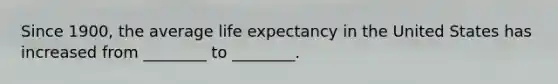 Since 1900, the average life expectancy in the United States has increased from ________ to ________.