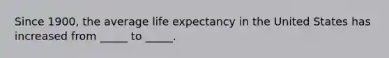 Since 1900, the average life expectancy in the United States has increased from _____ to _____.