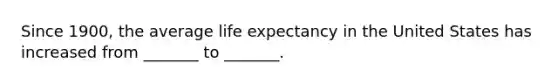 Since 1900, the average life expectancy in the United States has increased from _______ to _______.