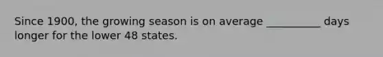 Since 1900, the growing season is on average __________ days longer for the lower 48 states.