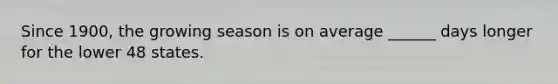 Since 1900, the growing season is on average ______ days longer for the lower 48 states.