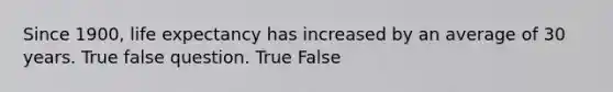 Since 1900, life expectancy has increased by an average of 30 years. True false question. True False