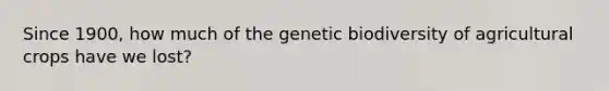 Since 1900, how much of the genetic biodiversity of agricultural crops have we lost?