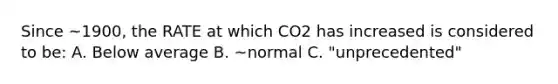 Since ~1900, the RATE at which CO2 has increased is considered to be: A. Below average B. ~normal C. "unprecedented"