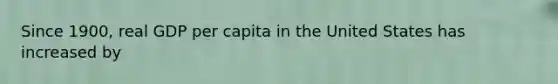 Since 1900, real GDP per capita in the United States has increased by