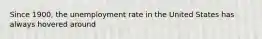 Since 1900, the unemployment rate in the United States has always hovered around