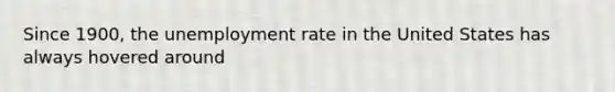 Since 1900, the unemployment rate in the United States has always hovered around