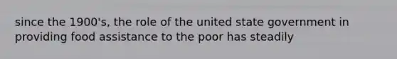 since the 1900's, the role of the united state government in providing food assistance to the poor has steadily