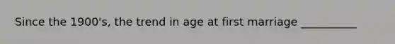 Since the 1900's, the trend in age at first marriage __________