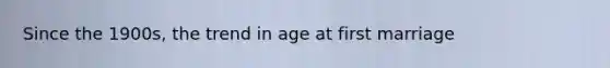 Since the 1900s, the trend in age at first marriage