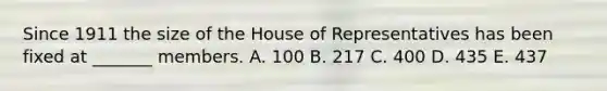 Since 1911 the size of the House of Representatives has been fixed at _______ members. A. 100 B. 217 C. 400 D. 435 E. 437