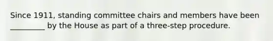 Since 1911, standing committee chairs and members have been _________ by the House as part of a three-step procedure.