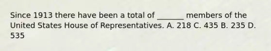 Since 1913 there have been a total of _______ members of the United States House of Representatives. A. 218 C. 435 B. 235 D. 535